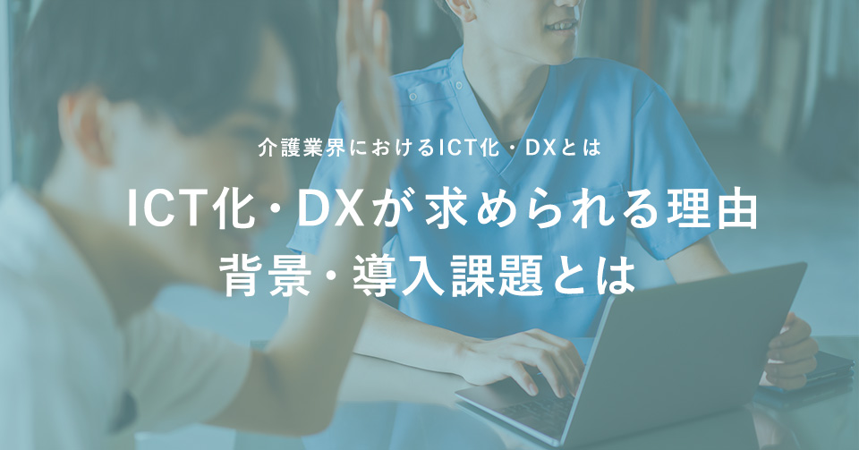 介護業界におけるICT化・DXとは|ICT化・DXが求められる理由、背景・導入課題とは